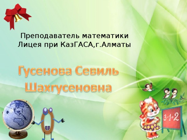 Преподаватель математики Лицея при КазГАСА,г.Алматы 