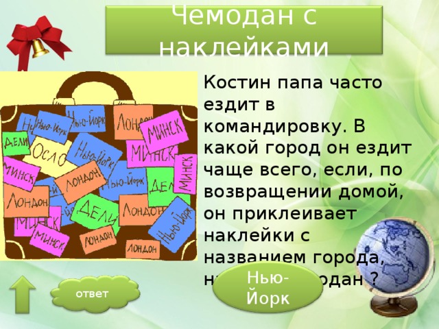Чемодан с наклейками Костин папа часто ездит в командировку. В какой город он ездит чаще всего, если, по возвращении домой, он приклеивает наклейки с названием города, на свой чемодан ? Нью-Йорк ответ 