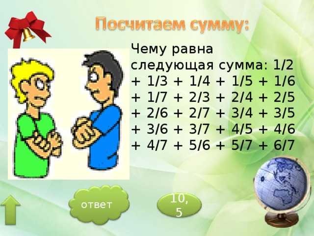 Чему равна следующая сумма: 1/2 + 1/3 + 1/4 + 1/5 + 1/6 + 1/7 + 2/3 + 2/4 + 2/5 + 2/6 + 2/7 + 3/4 + 3/5 + 3/6 + 3/7 + 4/5 + 4/6 + 4/7 + 5/6 + 5/7 + 6/7 ответ 10,5 
