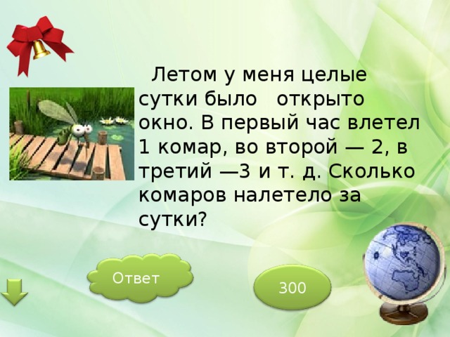  Летом у меня целые сутки было открыто окно. В первый час влетел 1 комар, во второй — 2, в третий —3 и т. д. Сколько комаров налетело за сутки? Ответ 300 