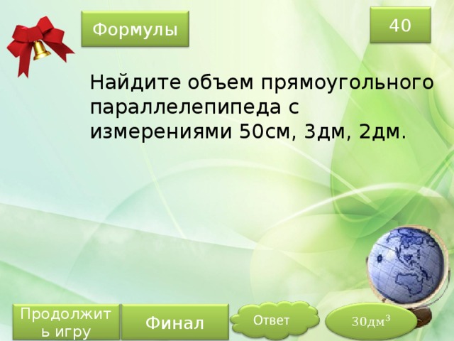 40 Формулы Найдите объем прямоугольного параллелепипеда с измерениями 50см, 3дм, 2дм. Продолжить игру Финал 