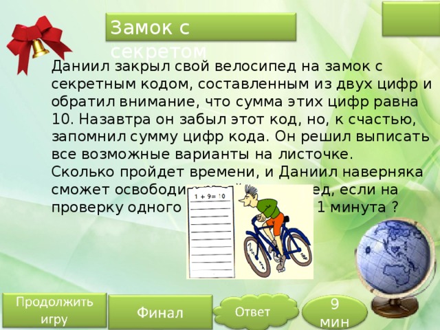 Замок с секретом Даниил закрыл свой велосипед на замок с секретным кодом, составленным из двух цифр и обратил внимание, что сумма этих цифр равна 10. Назавтра он забыл этот код, но, к счастью, запомнил сумму цифр кода. Он решил выписать все возможные варианты на листочке.  Сколько пройдет времени, и Даниил наверняка сможет освободить свой велосипед, если на проверку одного кода ему нужна 1 минута ? 9 мин 