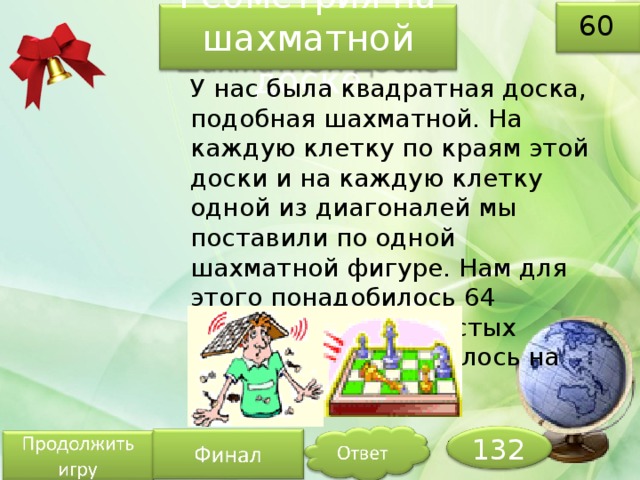 Геометрия на шахматной доске 60 У нас была квадратная доска, подобная шахматной. На каждую клетку по краям этой доски и на каждую клетку одной из диагоналей мы поставили по одной шахматной фигуре. Нам для этого понадобилось 64 фигуры. Сколько пустых клеток все еще осталось на этой доске ? 132 