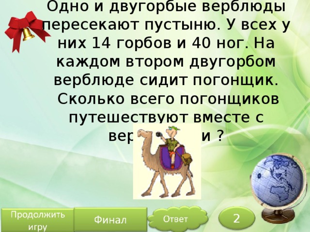 Одно и двугорбые верблюды пересекают пустыню. У всех у них 14 горбов и 40 ног. На каждом втором двугорбом верблюде сидит погонщик.  Сколько всего погонщиков путешествуют вместе с верблюдами ? 2 