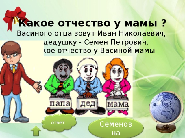    Какое отчество у мамы ?  Васиного отца зовут Иван Николаевич,  а дедушку - Семен Петрович.  Какое отчество у Васиной мамы ответ Семеновна 