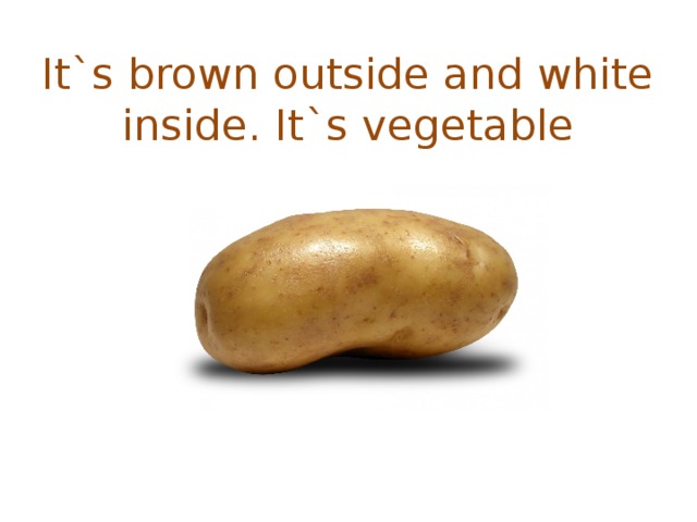 It`s brown outside and white inside. It`s vegetable   