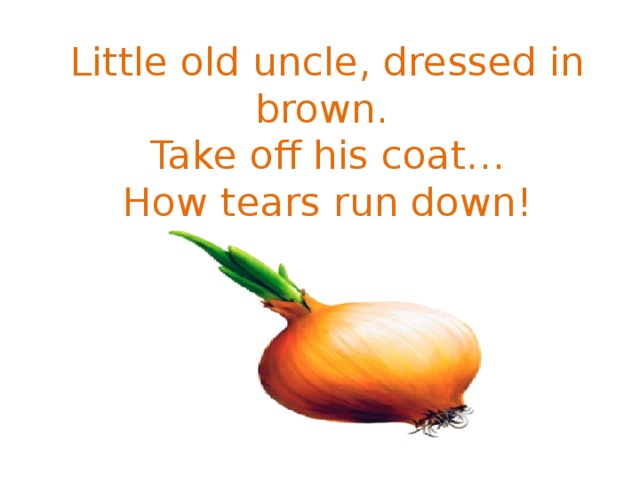 Little old uncle, dressed in brown.  Take off his coat…  How tears run down!   