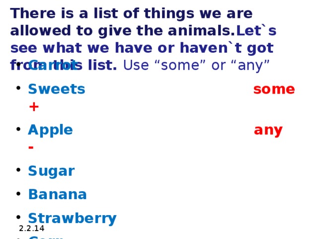 There is a list of things we are allowed to give the animals. Let`s see what we have or haven`t  got from this list. Use “some” or “any” Carrot  Sweets  some + Apple  any - Sugar Banana Strawberry Corn  2.2.14  