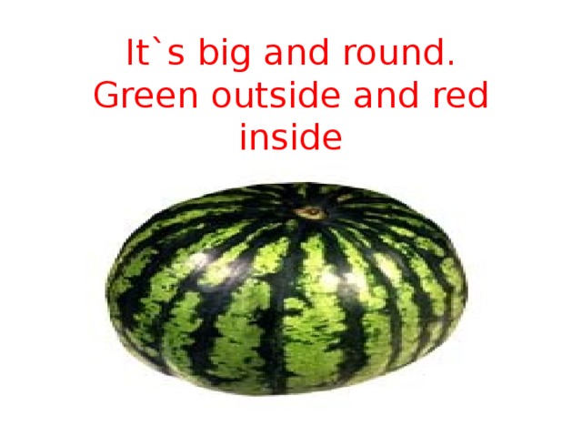 It`s big and round.  Green outside and red inside   