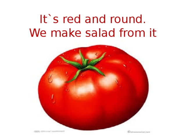 It`s red and round.  We make salad from it   