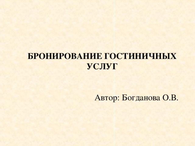  БРОНИРОВАНИЕ ГОСТИНИЧНЫХ УСЛУГ  Автор: Богданова О.В. 