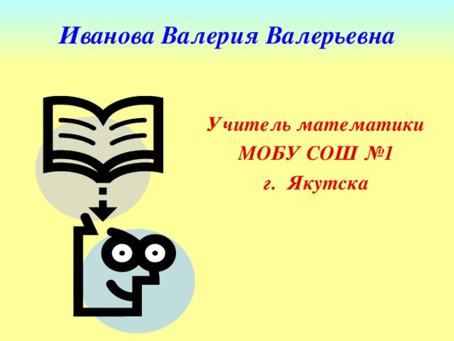 Иванова Валерия Валерьевна  Учитель математики МОБУ СОШ №1 г. Якутска  