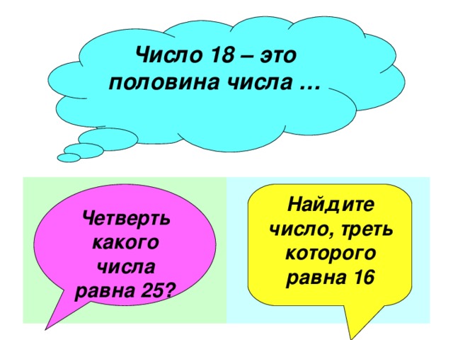 Число 18 – это половина числа …    Четверть какого числа равна 25? Найдите число, треть которого равна 16  