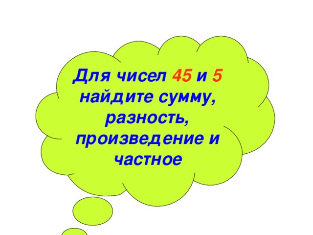 Для чисел 45 и 5 найдите сумму, разность, произведение и частное 