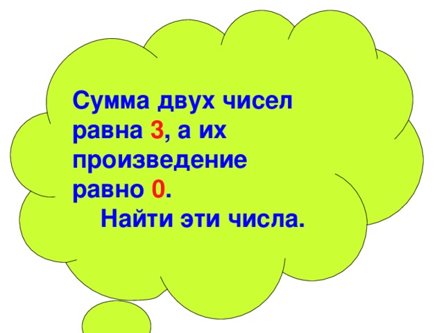  Сумма двух чисел равна 3 , а их произведение равно 0 .  Найти эти числа. 