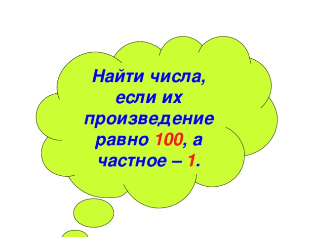 Найти числа, если их произведение равно 100 , а частное – 1 . 