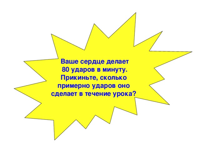 Ваше сердце делает  80 ударов в минуту. Прикиньте, сколько примерно ударов оно сделает в течение урока? 