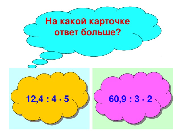 На какой карточке ответ больше?  12,4 : 4 ∙ 5  60,9 : 3 ∙ 2 