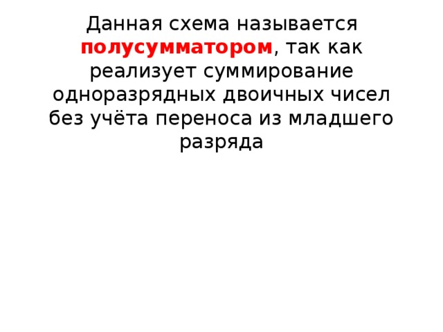 Данная схема называется полусумматором , так как реализует суммирование одноразрядных двоичных чисел без учёта переноса из младшего разряда 