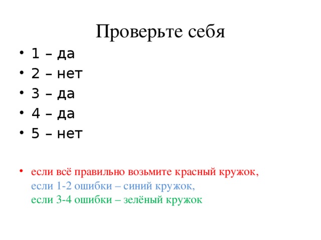 Проверьте себя 1 – да 2 – нет 3 – да 4 – да 5 – нет если всё правильно возьмите красный кружок,  если 1-2 ошибки – синий кружок,  если 3-4 ошибки – зелёный кружок 