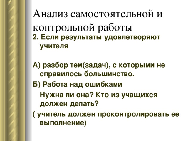 2. Если результаты удовлетворяют учителя     А) разбор тем(задач), с которыми не справилось большинство. Б) Работа над ошибками   Нужна ли она? Кто из учащихся должен делать? ( учитель должен проконтролировать ее выполнение) 