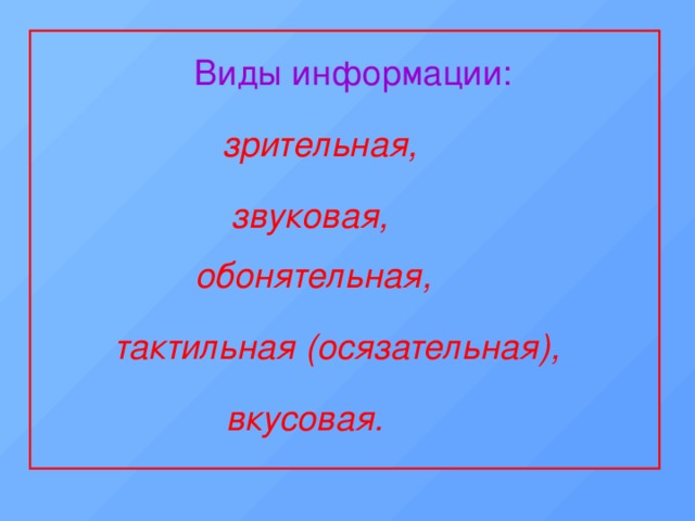 Виды информации: зрительная, звуковая, обонятельная, тактильная (осязательная), вкусовая. 