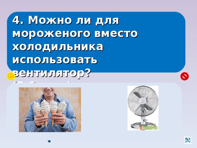 4. Можно ли для мороженого вместо холодильника использовать вентилятор? (2 балла) Нет, вентилятор усилит конвекцию и мороженное растает быстрее. 