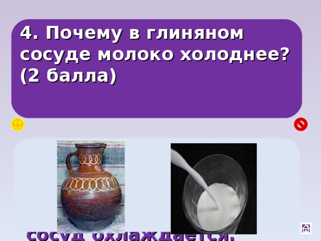 4. Почему в глиняном сосуде молоко холоднее? (2 балла) Через поры в глине молоко проникает на внешнюю стенку сосуда и испаряется, при этом сосуд охлаждается. 