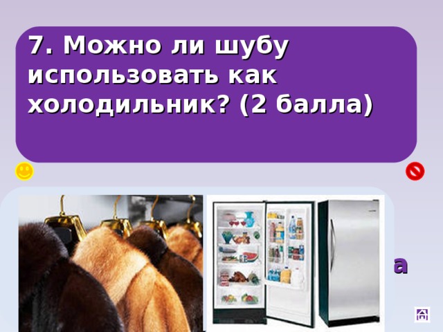 7. Можно ли шубу использовать как холодильник? (2 балла) Да, между ворсинками шубы воздух с нулевой теплопроводностью, и она будет работать как термос, сохранять холод 