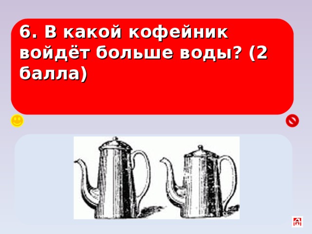 6. В какой кофейник войдёт больше воды? (2 балла)  Одинаково, т. к. уровень воды в сообщающих сосудах одинаков. 