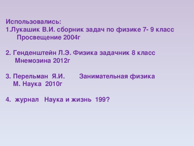 Использовались: Лукашик В.И. сборник задач по физике 7- 9 класс  Просвещение 2004г  2. Генденштейн Л.Э. Физика задачник 8 класс  Мнемозина 2012г  3. Перельман Я.И. Занимательная физика  М. Наука 2010г  4. журнал Наука и жизнь 199? 