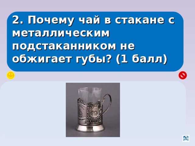 2. Почему чай в стакане с металлическим подстаканником не обжигает губы? (1 балл) У металла хорошая теплопроводность и он забирает энергию у чая 