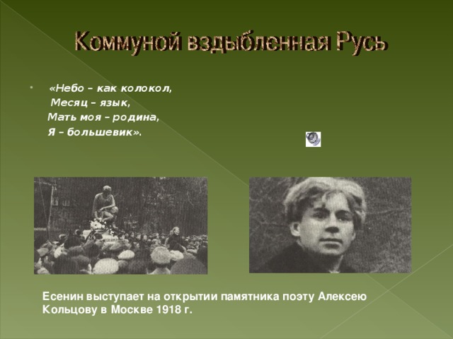 «Небо – как колокол,  Месяц – язык,  Мать моя – родина,  Я – большевик». Есенин выступает на открытии памятника поэту Алексею Кольцову в Москве 1918 г. 