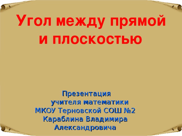 Угол между прямой и плоскостью   Презентация  учителя математики МКОУ Терновской СОШ №2 Караблина Владимира Александровича 