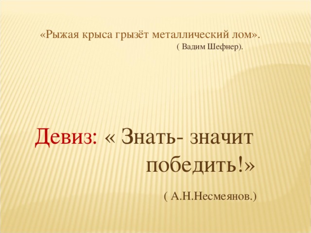 «Рыжая крыса грызёт металлический лом».  ( Вадим Шефнер). Девиз: « Знать- значит  победить!»  ( А.Н.Несмеянов.) 