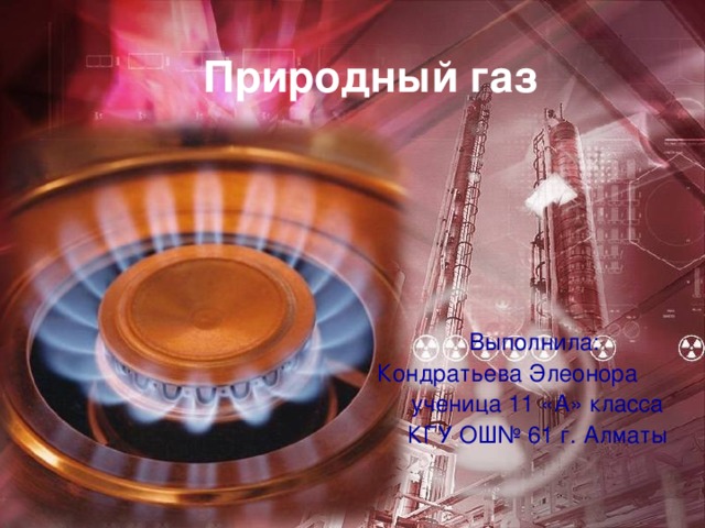 Природный  газ Выполнила: Кондратьева Элеонора ученица 11 «А» класса  КГУ ОШ№ 61 г. Алматы 