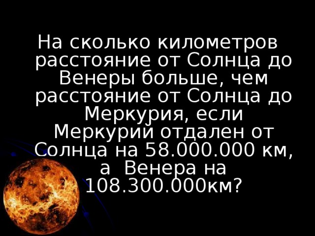 На сколько километров расстояние от Солнца до Венеры больше, чем расстояние от Солнца до Меркурия, если Меркурий отдален от Солнца на 58.000.000 км, а Венера на 108.300.000км? 