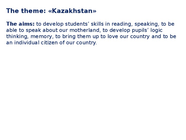 The theme: «Kazakhstan»   The aims:  to develop students’ skills in reading, speaking, to be able to speak about our motherland, to develop pupils’ logic thinking, memory, to bring them up to love our country and to be an individual citizen of our country. 