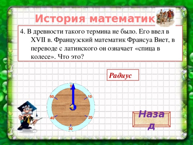 История математики. 4. В древности такого термина не было. Его ввел в XVII в. Французский математик Франсуа Виет, в переводе с латинского он означает «спица в колесе». Что это? Радиус Назад 