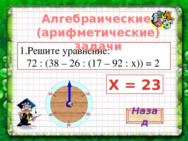 Алгебраические (арифметические) задачи Решите уравнение:  72 : (38 – 26 : (17 – 92 : х)) = 2 ч Х = 23 Назад 