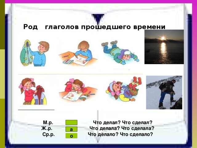 Род глаголов прошедшего времени  М.р. Что делал? Что сделал? Ж.р. Что делала? Что сделала? Ср.р. Что делало? Что сделало?   а о 