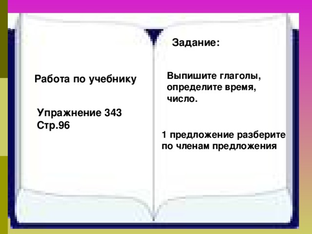 Задание: Выпишите глаголы, определите время, число. Работа по учебнику Упражнение 343 Стр.96 1 предложение разберите по членам предложения 