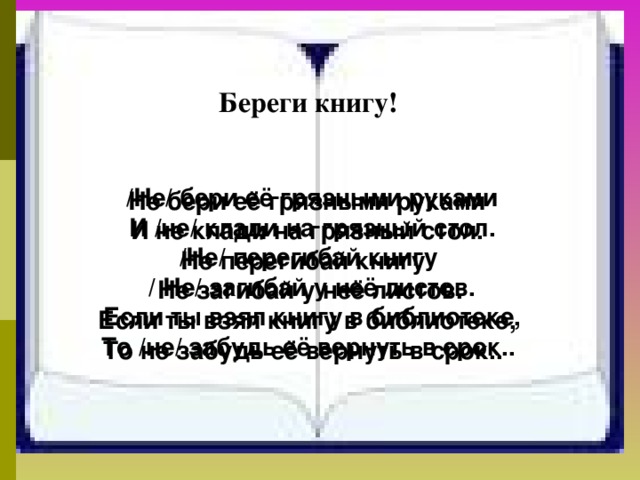 Береги книгу!   /Не/ бери её грязными руками И /не/ клади на грязный стол. /Не/ перегибай книгу / Не/ загибай у неё листов. Если ты взял книгу в библиотеке, То /не/ забудь её вернуть в срок..    Не бери её грязными руками И не клади на грязный стол. Не перегибай книгу  Не загибай у неё листов. Если ты взял книгу в библиотеке, То не забудь её вернуть в срок..  