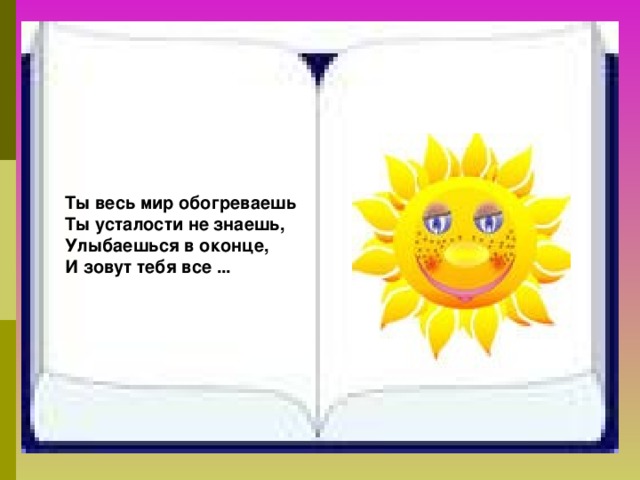 Ты весь мир обогреваешь Ты усталости не знаешь, Улыбаешься в оконце, И зовут тебя все ... 