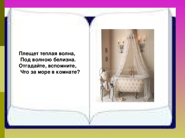 Плещет теплая волна,  Под волною белизна. Отгадайте, вспомните,  Что за море в комнате? 