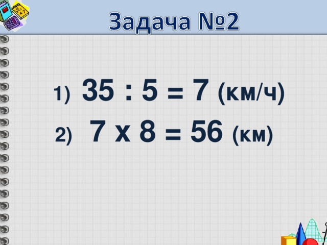  1)  35 : 5 = 7 (км/ч)  2) 7 х 8 = 56 (км) 