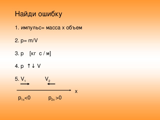 Найди ошибку импульс= масса х объем 2. p= m/V 3. p [ кг с / м ] 4. p ↑↓ V 5. V 1 V 2  x p 1x 0 