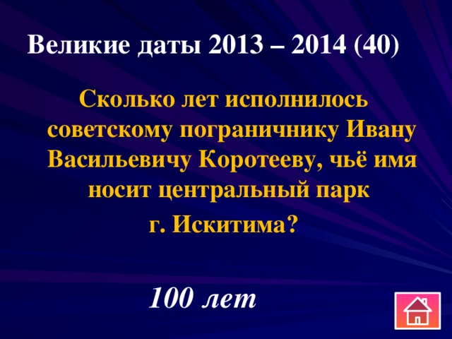 Великие даты 2013 – 2014 (40) Сколько лет исполнилось советскому пограничнику Ивану Васильевичу Коротееву, чьё имя носит центральный парк г. Искитима? 100 лет 