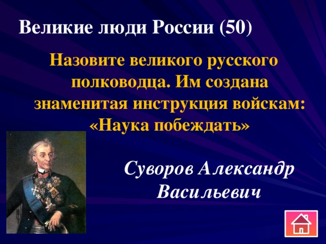 Великие люди России (50) Назовите великого русского полководца. Им создана знаменитая инструкция войскам: «Наука побеждать» Суворов Александр Васильевич 