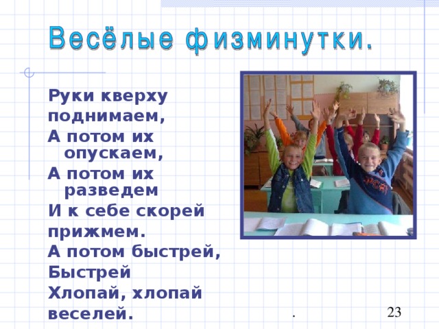 Руки кверху поднимаем, А потом их опускаем, А потом их разведем И к себе скорей прижмем. А потом быстрей, Быстрей Хлопай, хлопай веселей. 